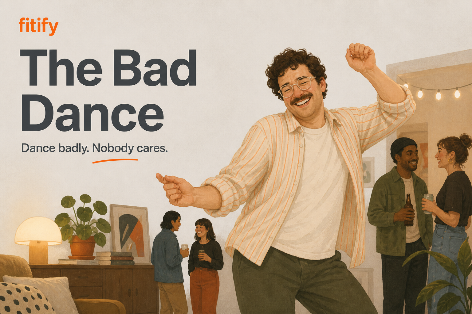 The Bad Dance — Next time there's music at a social event, dance. Badly. Nobody cares. Everyone's too worried about their own dancing. Just move.