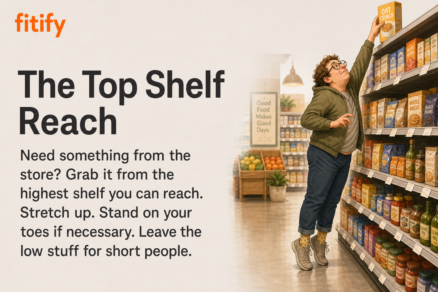 The Top Shelf Reach — Need something from the store? Grab it from the highest shelf you can reach. Stretch up. Stand on your toes if necessary. Leave the low stuff for short people.